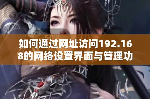 如何通过网址访问192.168的网络设置界面与管理功能