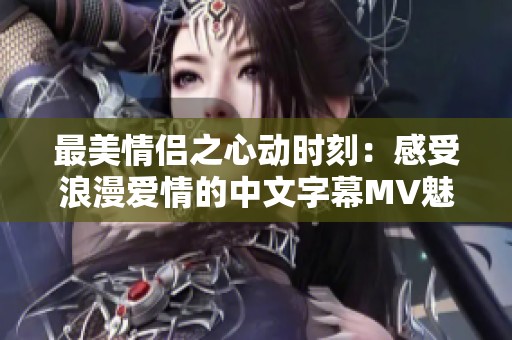 最美情侣之心动时刻：感受浪漫爱情的中文字幕MV魅力