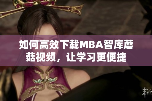 如何高效下载MBA智库蘑菇视频，让学习更便捷