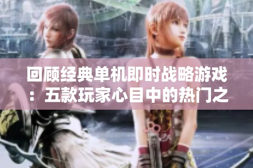 回顾经典单机即时战略游戏：五款玩家心目中的热门之作