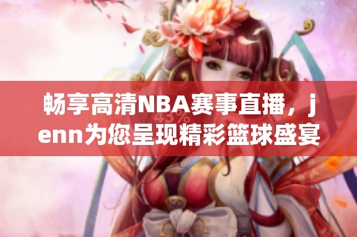 畅享高清NBA赛事直播，jenn为您呈现精彩篮球盛宴