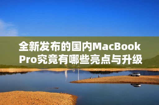 全新发布的国内MacBook Pro究竟有哪些亮点与升级功能