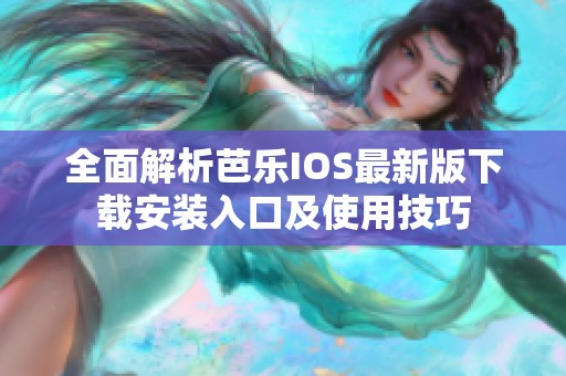 全面解析芭乐IOS最新版下载安装入口及使用技巧