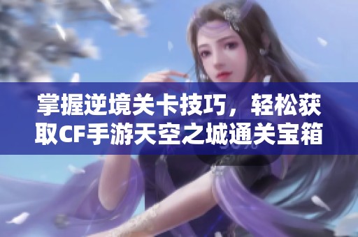 掌握逆境关卡技巧，轻松获取CF手游天空之城通关宝箱奖励