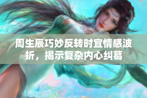 周生辰巧妙反转时宜情感波折，揭示复杂内心纠葛