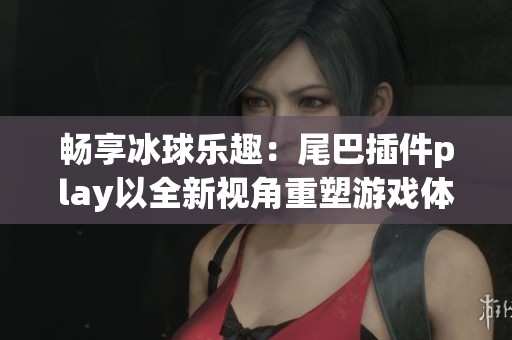 畅享冰球乐趣：尾巴插件play以全新视角重塑游戏体验