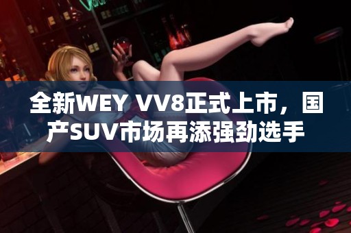 全新WEY VV8正式上市，国产SUV市场再添强劲选手