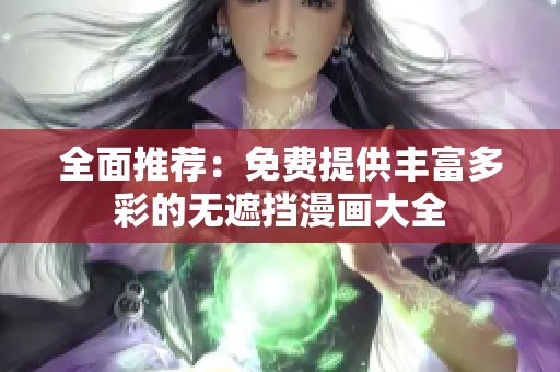 全面推荐：免费提供丰富多彩的无遮挡漫画大全