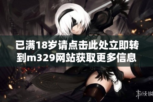 已满18岁请点击此处立即转到m329网站获取更多信息