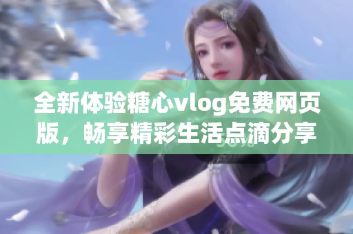 全新体验糖心vlog免费网页版，畅享精彩生活点滴分享