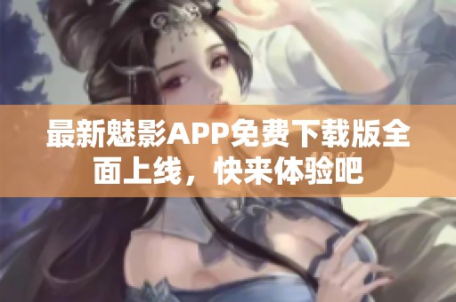 最新魅影APP免费下载版全面上线，快来体验吧