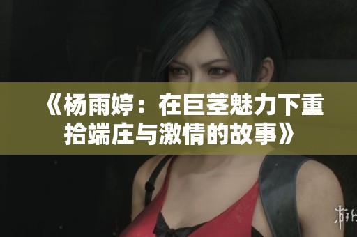 《杨雨婷：在巨茎魅力下重拾端庄与激情的故事》