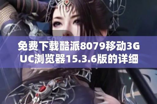 免费下载酷派8079移动3GUC浏览器15.3.6版的详细指南