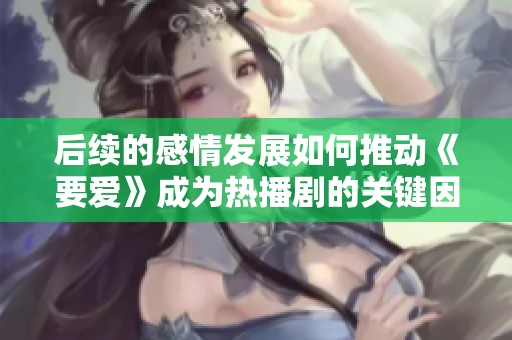 后续的感情发展如何推动《要爱》成为热播剧的关键因素