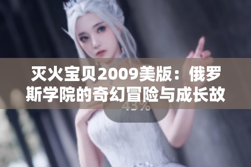 灭火宝贝2009美版：俄罗斯学院的奇幻冒险与成长故事