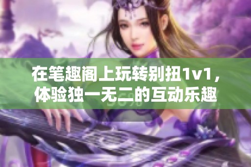 在笔趣阁上玩转别扭1v1，体验独一无二的互动乐趣