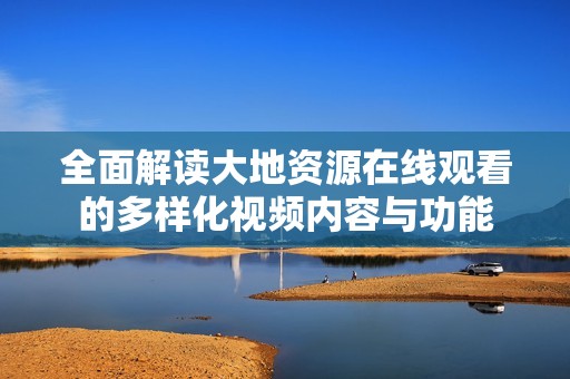 全面解读大地资源在线观看的多样化视频内容与功能