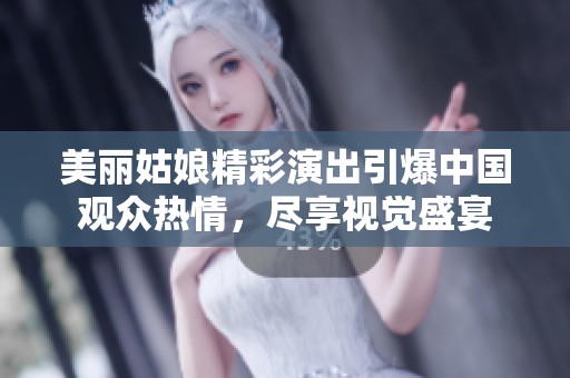 美丽姑娘精彩演出引爆中国观众热情，尽享视觉盛宴