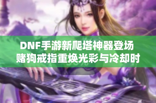 DNF手游新爬塔神器登场 赌狗戒指重焕光彩与冷却时间调整