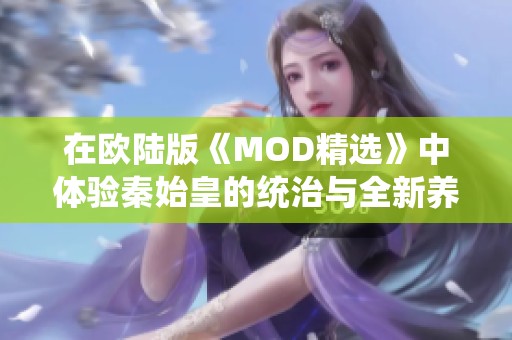 在欧陆版《MOD精选》中体验秦始皇的统治与全新养蛊玩法