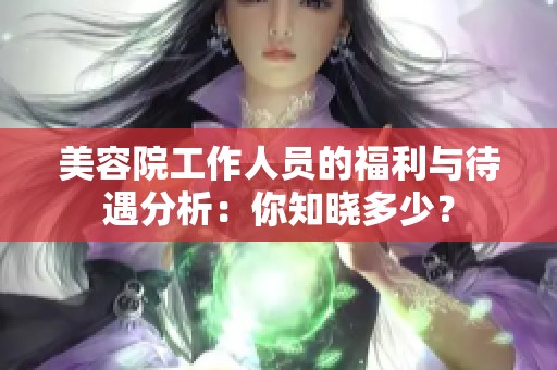 美容院工作人员的福利与待遇分析：你知晓多少？