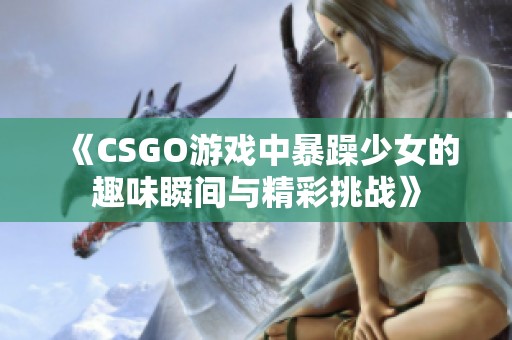 《CSGO游戏中暴躁少女的趣味瞬间与精彩挑战》