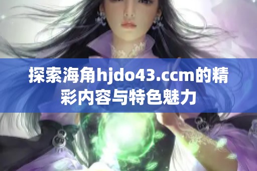 探索海角hjdo43.ccm的精彩内容与特色魅力