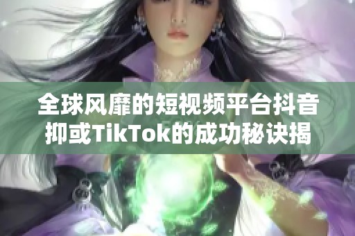 全球风靡的短视频平台抖音抑或TikTok的成功秘诀揭秘