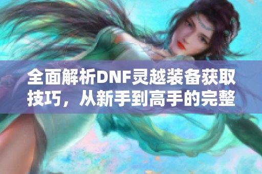 全面解析DNF灵越装备获取技巧，从新手到高手的完整指南