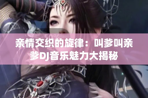 亲情交织的旋律：叫爹叫亲爹DJ音乐魅力大揭秘