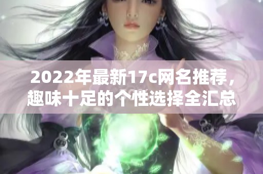 2022年最新17c网名推荐，趣味十足的个性选择全汇总