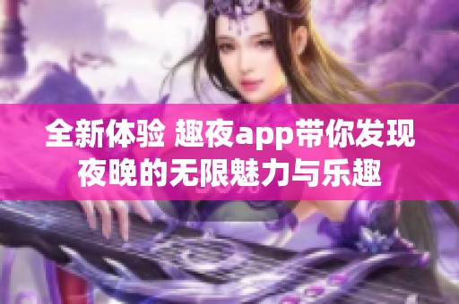 全新体验 趣夜app带你发现夜晚的无限魅力与乐趣