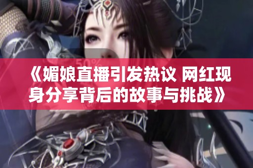 《媚娘直播引发热议 网红现身分享背后的故事与挑战》