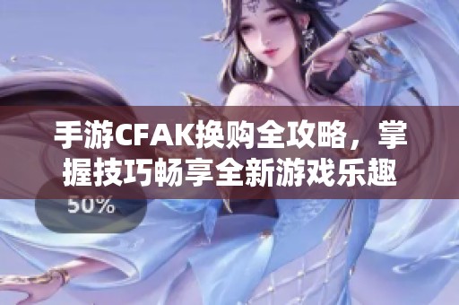 手游CFAK换购全攻略，掌握技巧畅享全新游戏乐趣