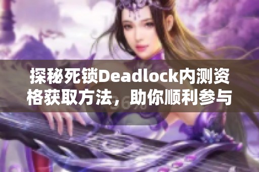 探秘死锁Deadlock内测资格获取方法，助你顺利参与测试活动