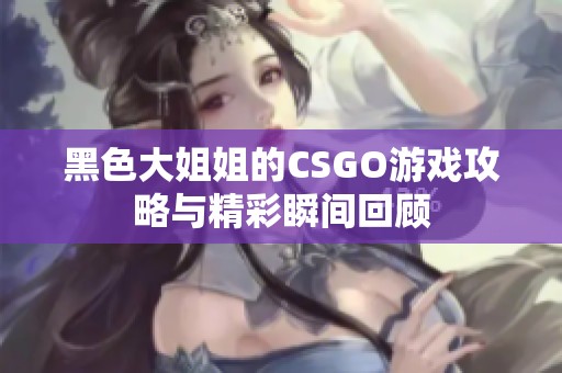 黑色大姐姐的CSGO游戏攻略与精彩瞬间回顾