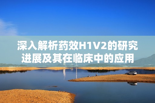 深入解析药效H1V2的研究进展及其在临床中的应用