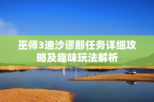 巫师3迪沙谬那任务详细攻略及趣味玩法解析