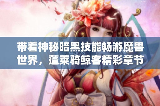 带着神秘暗黑技能畅游魔兽世界，蓬莱骑鲸客精彩章节更新解析