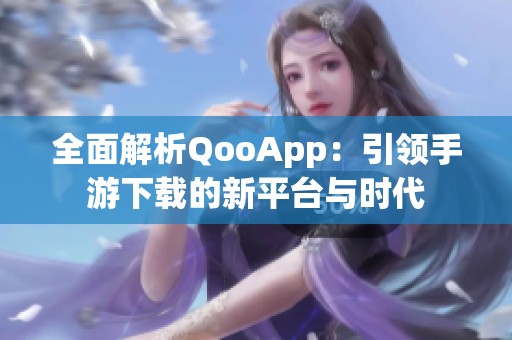 全面解析QooApp：引领手游下载的新平台与时代