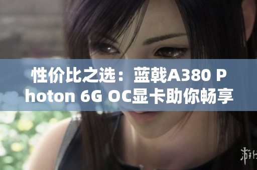 性价比之选：蓝戟A380 Photon 6G OC显卡助你畅享游戏乐趣