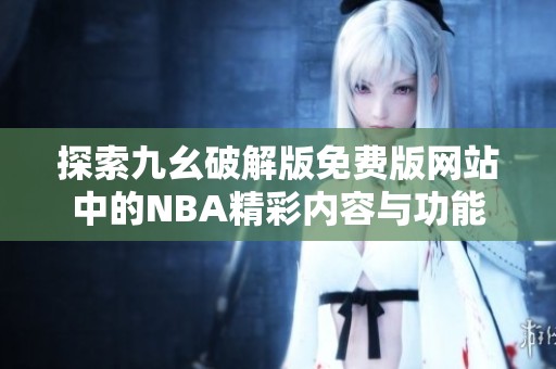 探索九幺破解版免费版网站中的NBA精彩内容与功能