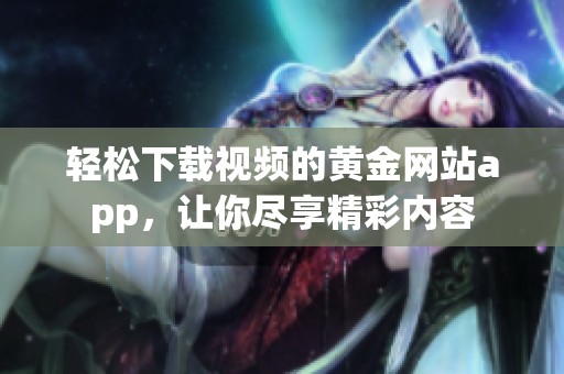 轻松下载视频的黄金网站app，让你尽享精彩内容