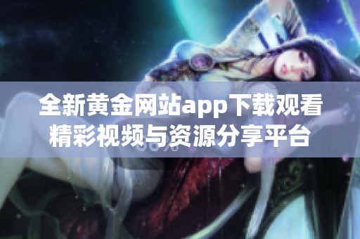 全新黄金网站app下载观看精彩视频与资源分享平台