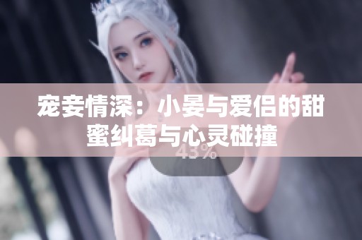 宠妾情深：小晏与爱侣的甜蜜纠葛与心灵碰撞