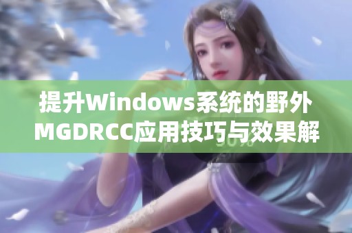 提升Windows系统的野外MGDRCC应用技巧与效果解析