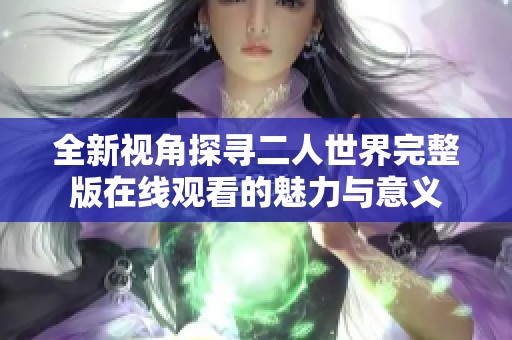 全新视角探寻二人世界完整版在线观看的魅力与意义