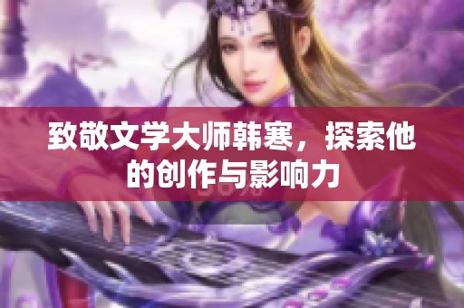 致敬文学大师韩寒，探索他的创作与影响力