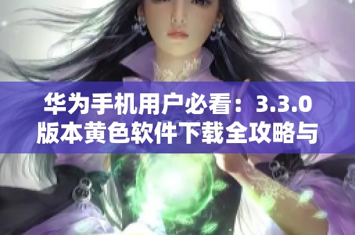 华为手机用户必看：3.3.0版本黄色软件下载全攻略与安装指导