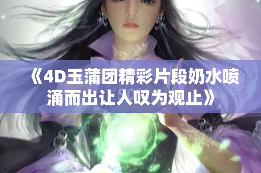 《4D玉蒲团精彩片段奶水喷涌而出让人叹为观止》